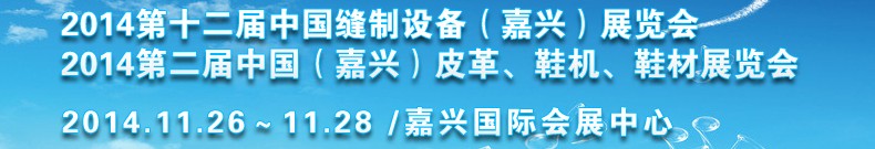 2014第十二屆中國縫制設(shè)備（嘉興）展覽會<br>2014第二屆中國（嘉興）皮革、鞋機(jī)、鞋材展覽會