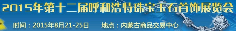 2015第十二屆（呼和浩特）國際珠寶玉石首飾展覽會